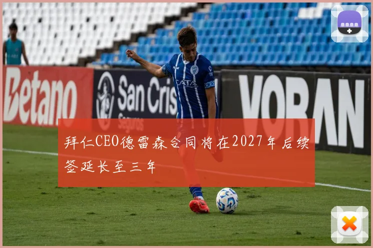 拜仁CEO德雷森合同将在2027年后续签延长至三年