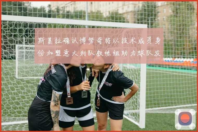 斯基拉确认博努奇将以技术成员身份加盟意大利队教练组助力球队发展
