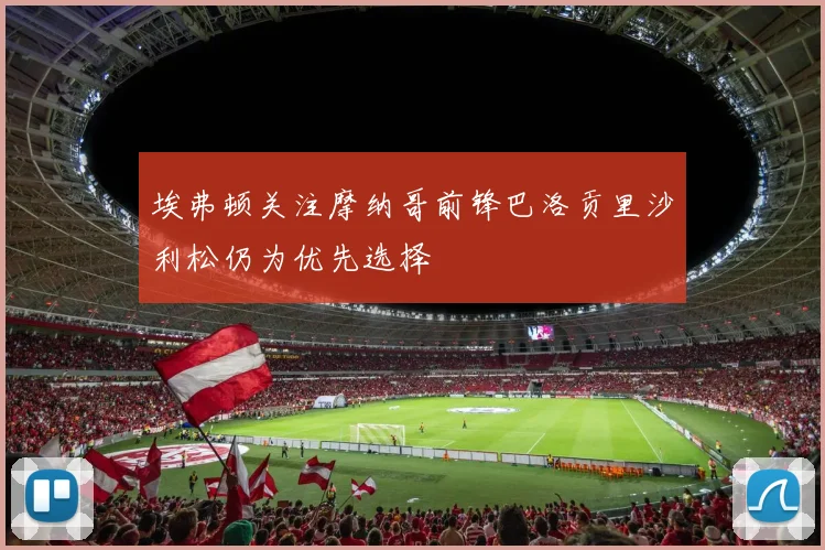 埃弗顿关注摩纳哥前锋巴洛贡里沙利松仍为优先选择