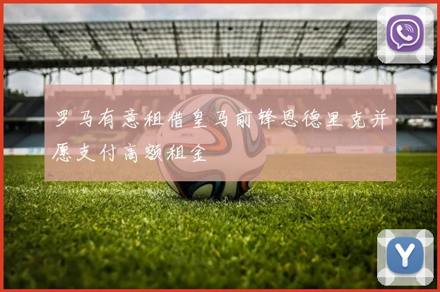 罗马有意租借皇马前锋恩德里克并愿支付高额租金