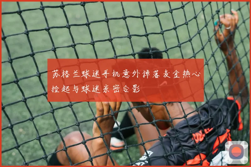 苏格兰球迷手机意外掉落麦金热心捡起与球迷亲密合影