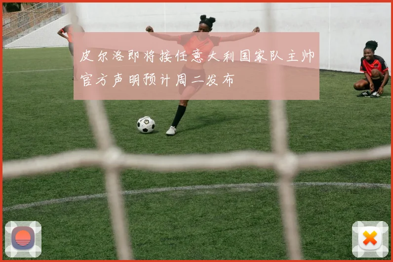 皮尔洛即将接任意大利国家队主帅官方声明预计周二发布