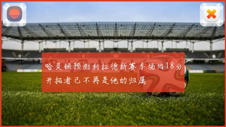 哈灵顿预测利拉德新赛季场均18分开拓者已不再是他的归属