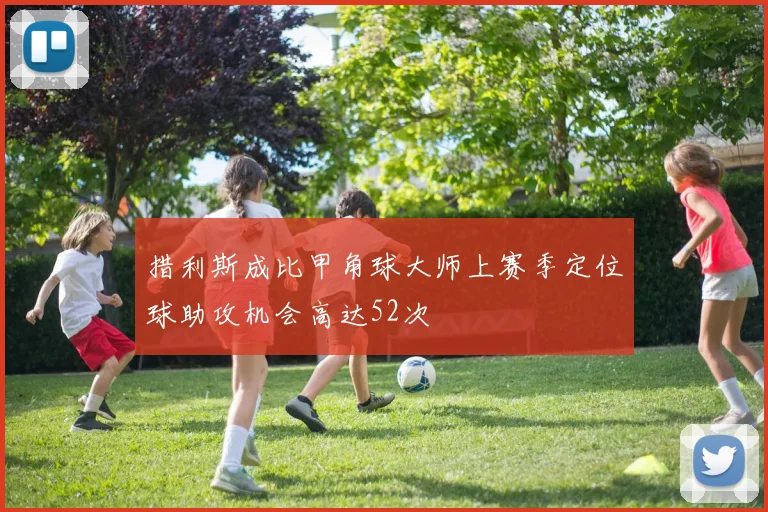 措利斯成比甲角球大师上赛季定位球助攻机会高达52次