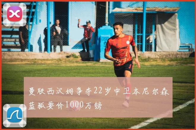曼联西汉姆争夺22岁中卫本尼尔森蓝狐要价1000万镑